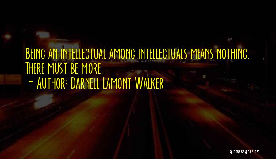 Darnell Lamont Walker Quotes: Being An Intellectual Among Intellectuals Means Nothing. There Must Be More.