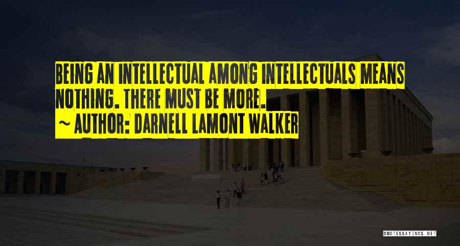 Darnell Lamont Walker Quotes: Being An Intellectual Among Intellectuals Means Nothing. There Must Be More.