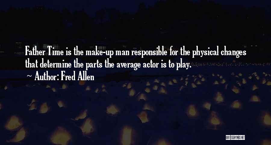 Fred Allen Quotes: Father Time Is The Make-up Man Responsible For The Physical Changes That Determine The Parts The Average Actor Is To