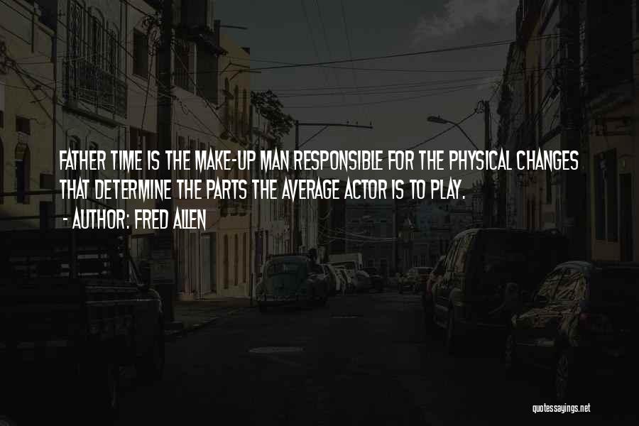 Fred Allen Quotes: Father Time Is The Make-up Man Responsible For The Physical Changes That Determine The Parts The Average Actor Is To