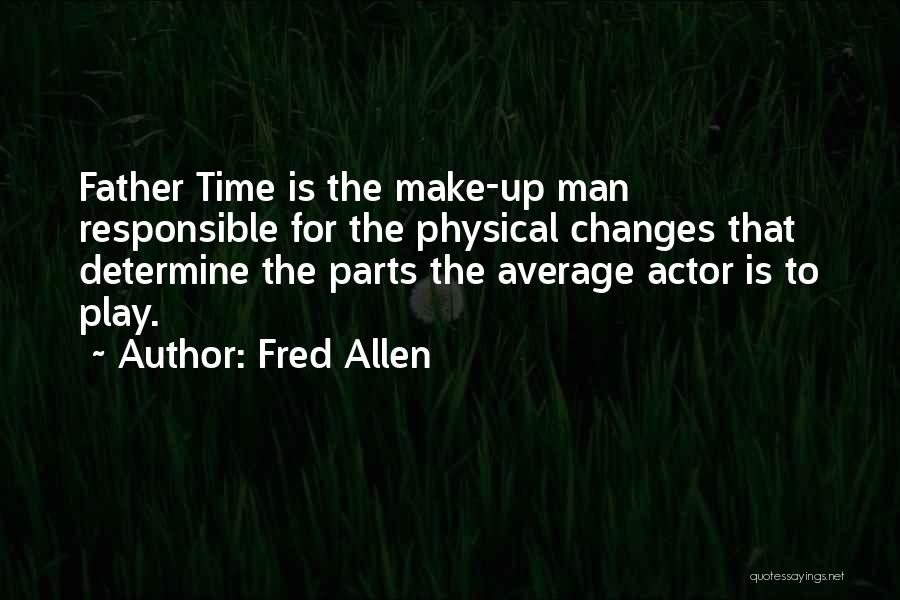 Fred Allen Quotes: Father Time Is The Make-up Man Responsible For The Physical Changes That Determine The Parts The Average Actor Is To