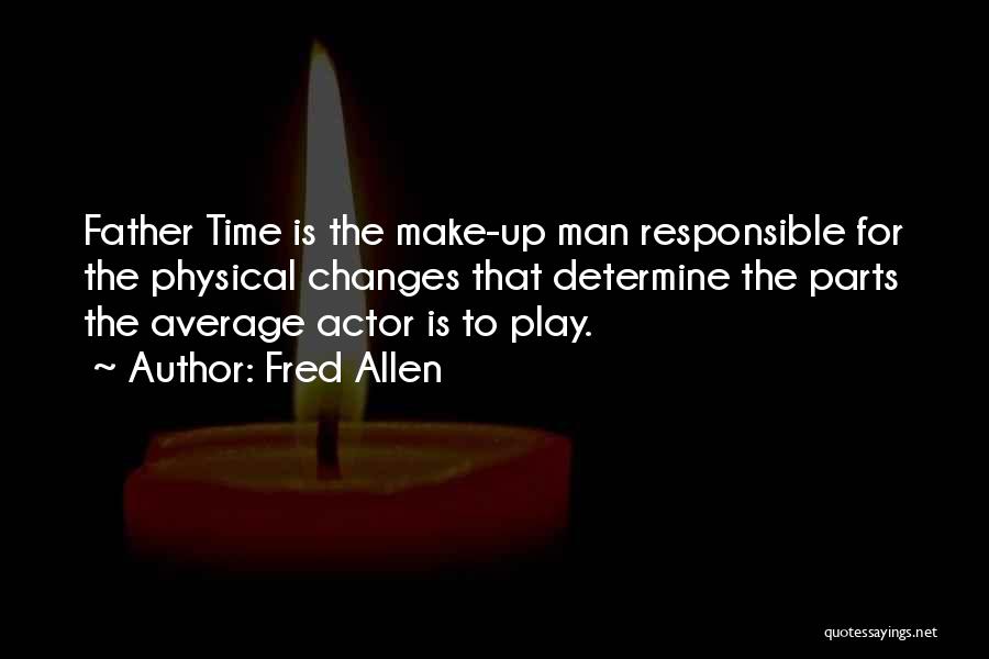 Fred Allen Quotes: Father Time Is The Make-up Man Responsible For The Physical Changes That Determine The Parts The Average Actor Is To