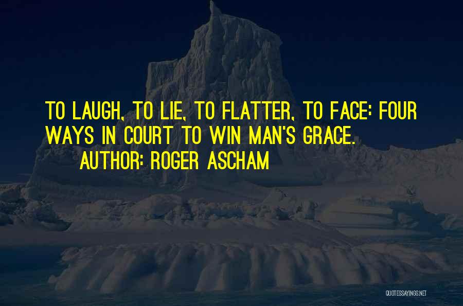 Roger Ascham Quotes: To Laugh, To Lie, To Flatter, To Face: Four Ways In Court To Win Man's Grace.