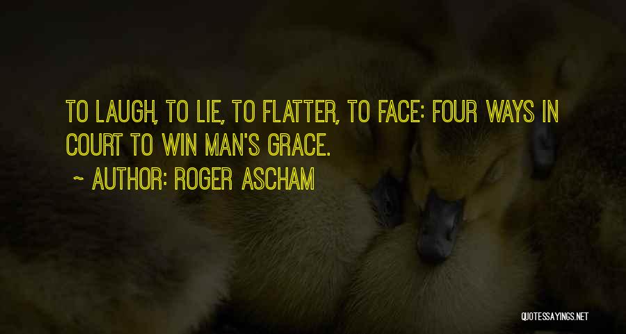 Roger Ascham Quotes: To Laugh, To Lie, To Flatter, To Face: Four Ways In Court To Win Man's Grace.