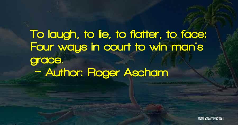 Roger Ascham Quotes: To Laugh, To Lie, To Flatter, To Face: Four Ways In Court To Win Man's Grace.