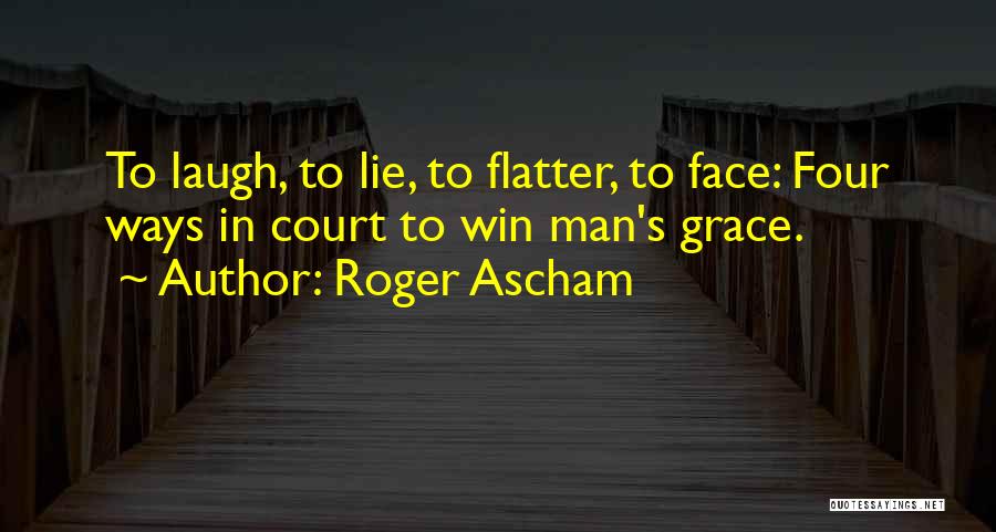 Roger Ascham Quotes: To Laugh, To Lie, To Flatter, To Face: Four Ways In Court To Win Man's Grace.