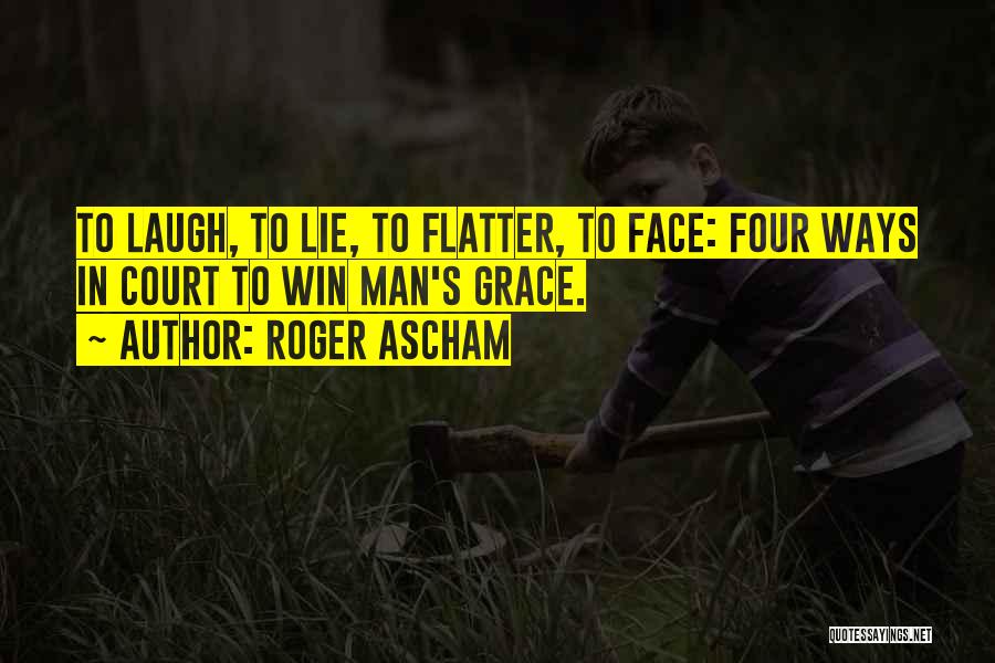 Roger Ascham Quotes: To Laugh, To Lie, To Flatter, To Face: Four Ways In Court To Win Man's Grace.