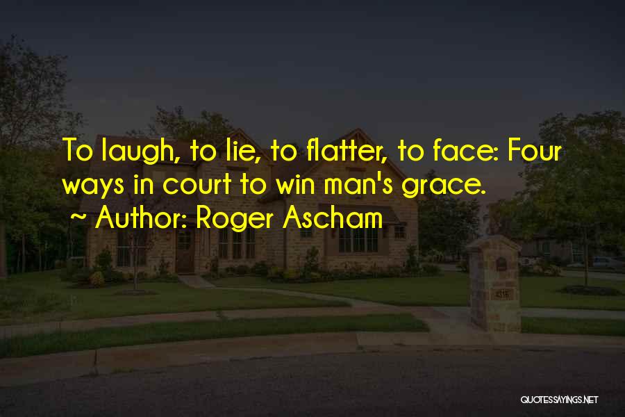 Roger Ascham Quotes: To Laugh, To Lie, To Flatter, To Face: Four Ways In Court To Win Man's Grace.