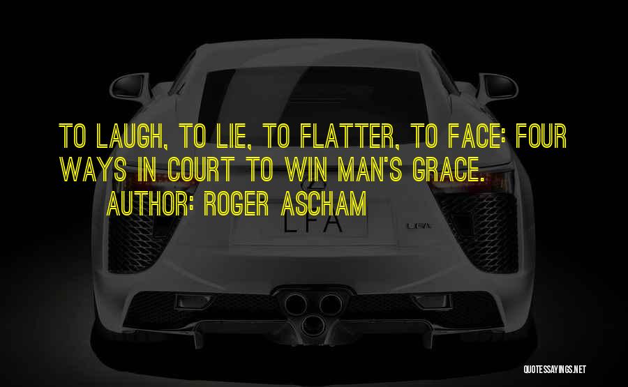 Roger Ascham Quotes: To Laugh, To Lie, To Flatter, To Face: Four Ways In Court To Win Man's Grace.