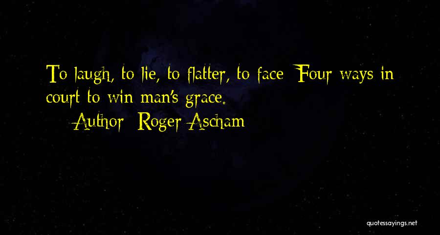 Roger Ascham Quotes: To Laugh, To Lie, To Flatter, To Face: Four Ways In Court To Win Man's Grace.