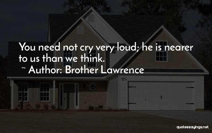 Brother Lawrence Quotes: You Need Not Cry Very Loud; He Is Nearer To Us Than We Think.