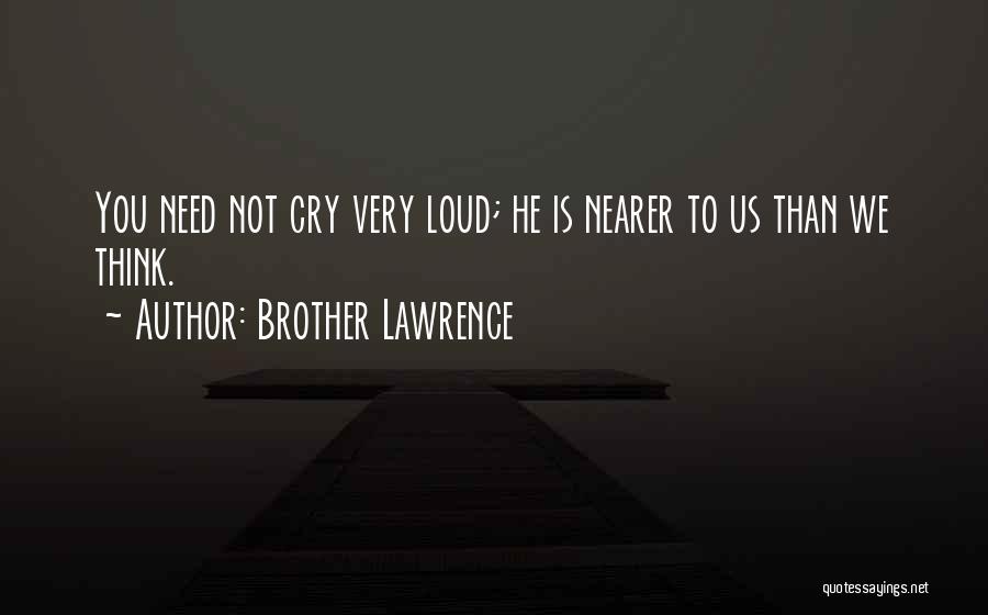 Brother Lawrence Quotes: You Need Not Cry Very Loud; He Is Nearer To Us Than We Think.