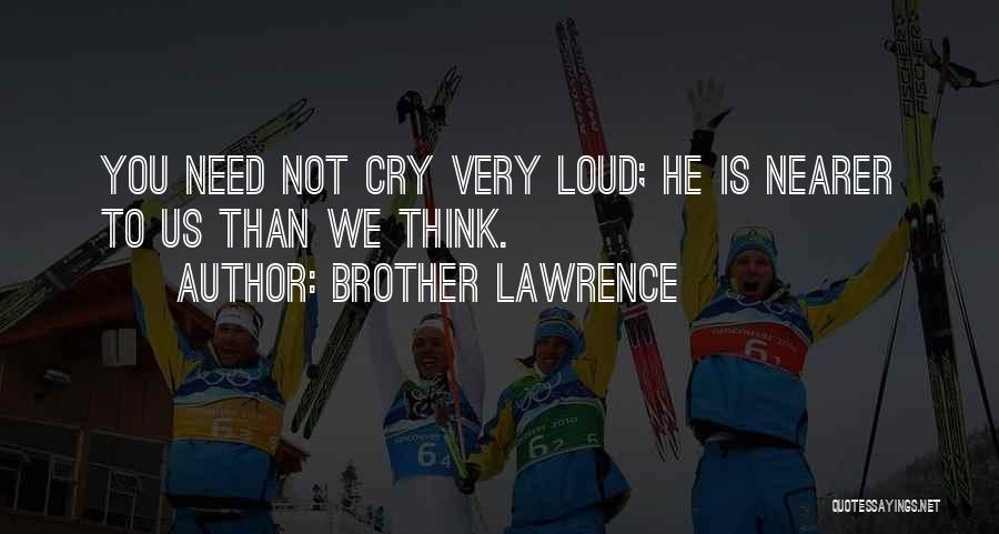Brother Lawrence Quotes: You Need Not Cry Very Loud; He Is Nearer To Us Than We Think.
