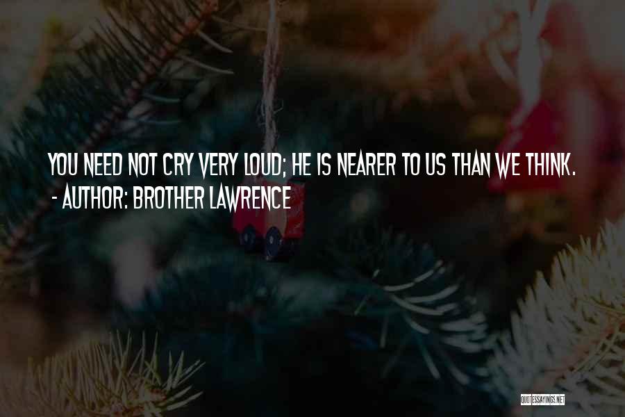 Brother Lawrence Quotes: You Need Not Cry Very Loud; He Is Nearer To Us Than We Think.