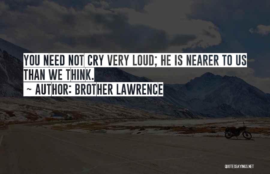 Brother Lawrence Quotes: You Need Not Cry Very Loud; He Is Nearer To Us Than We Think.