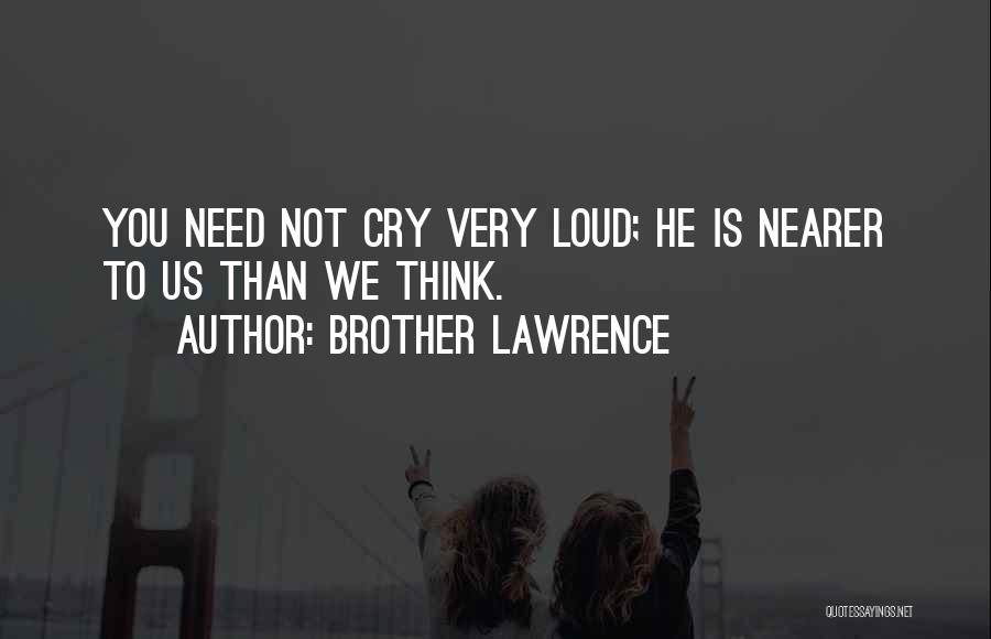 Brother Lawrence Quotes: You Need Not Cry Very Loud; He Is Nearer To Us Than We Think.