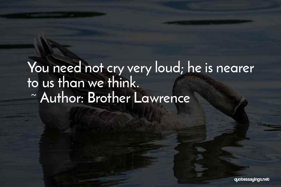 Brother Lawrence Quotes: You Need Not Cry Very Loud; He Is Nearer To Us Than We Think.