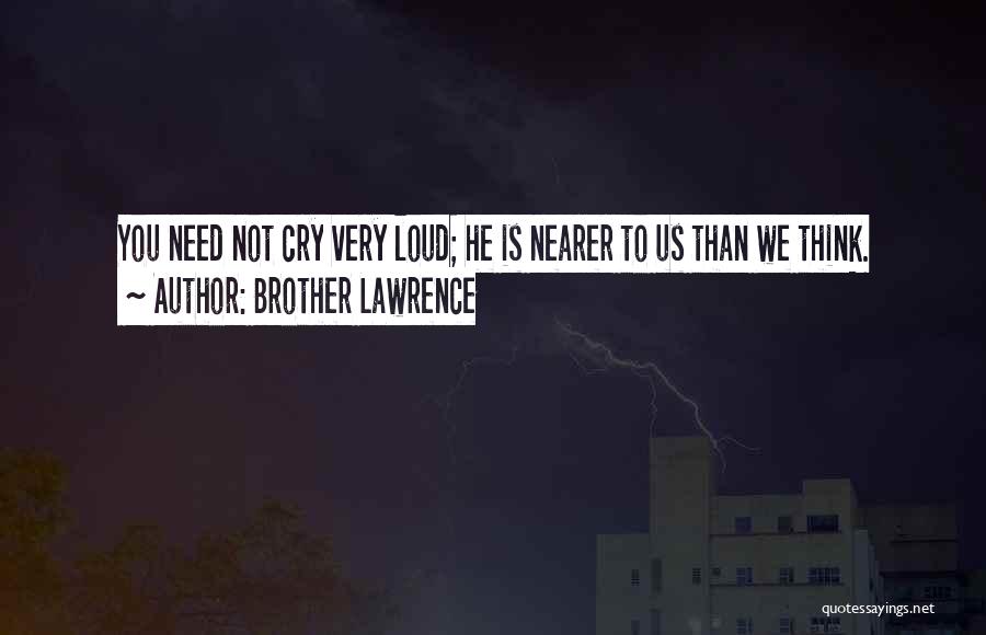 Brother Lawrence Quotes: You Need Not Cry Very Loud; He Is Nearer To Us Than We Think.