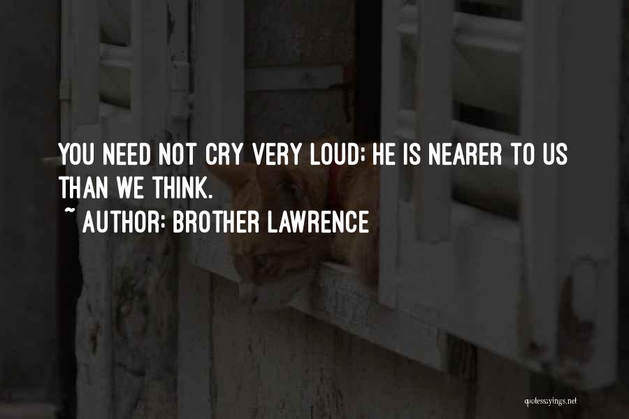 Brother Lawrence Quotes: You Need Not Cry Very Loud; He Is Nearer To Us Than We Think.