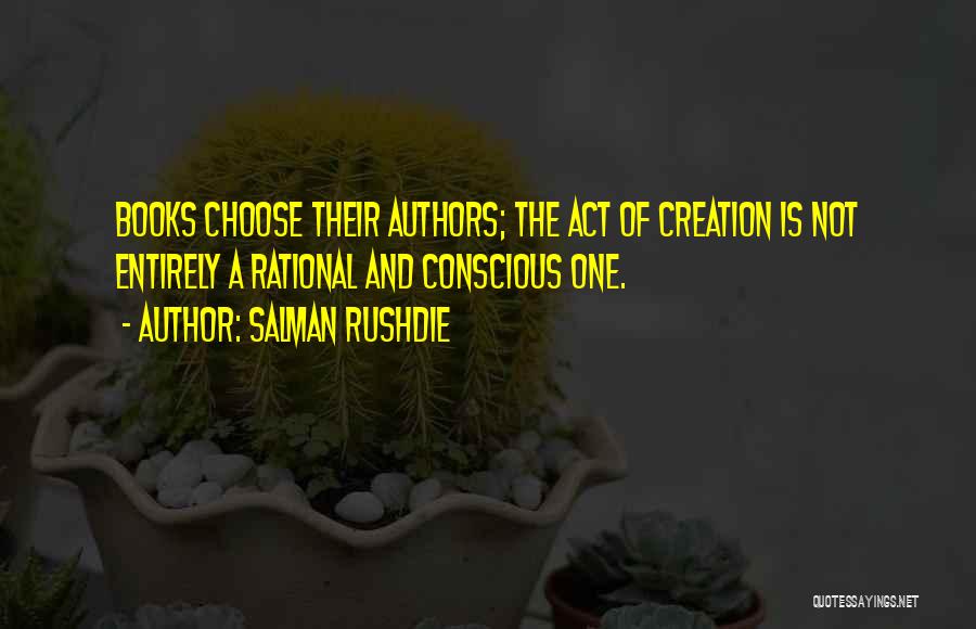 Salman Rushdie Quotes: Books Choose Their Authors; The Act Of Creation Is Not Entirely A Rational And Conscious One.