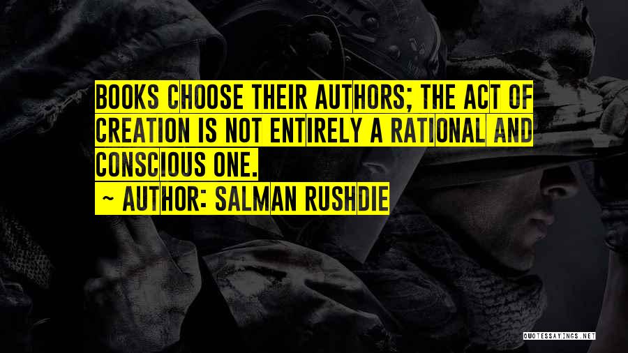 Salman Rushdie Quotes: Books Choose Their Authors; The Act Of Creation Is Not Entirely A Rational And Conscious One.