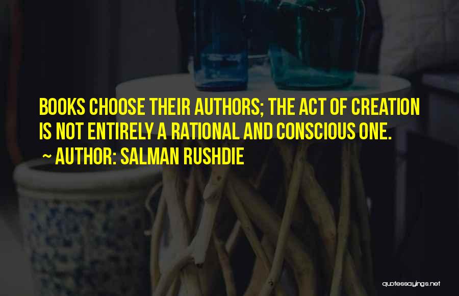 Salman Rushdie Quotes: Books Choose Their Authors; The Act Of Creation Is Not Entirely A Rational And Conscious One.