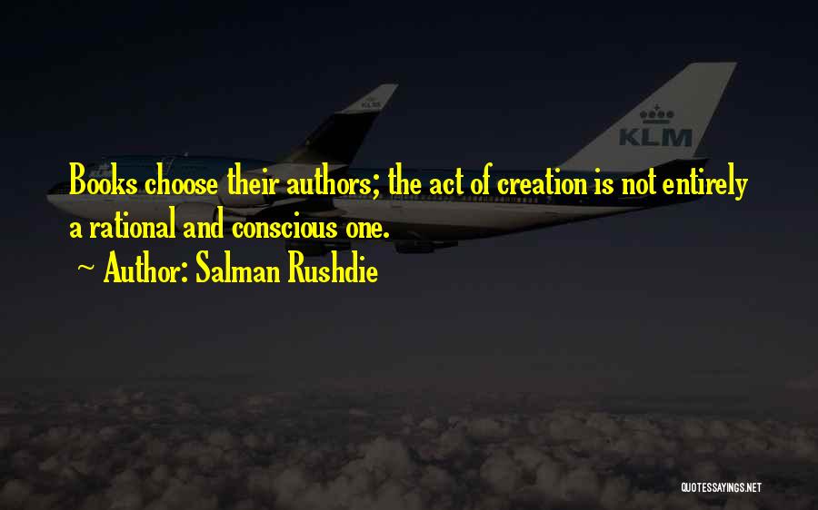 Salman Rushdie Quotes: Books Choose Their Authors; The Act Of Creation Is Not Entirely A Rational And Conscious One.