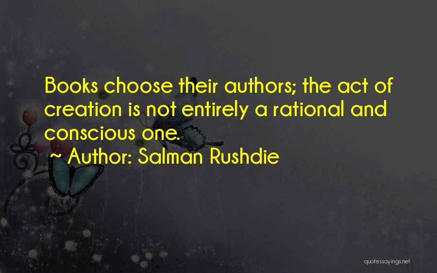 Salman Rushdie Quotes: Books Choose Their Authors; The Act Of Creation Is Not Entirely A Rational And Conscious One.