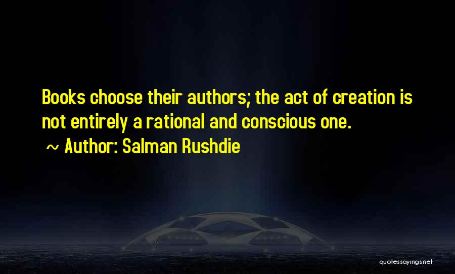 Salman Rushdie Quotes: Books Choose Their Authors; The Act Of Creation Is Not Entirely A Rational And Conscious One.