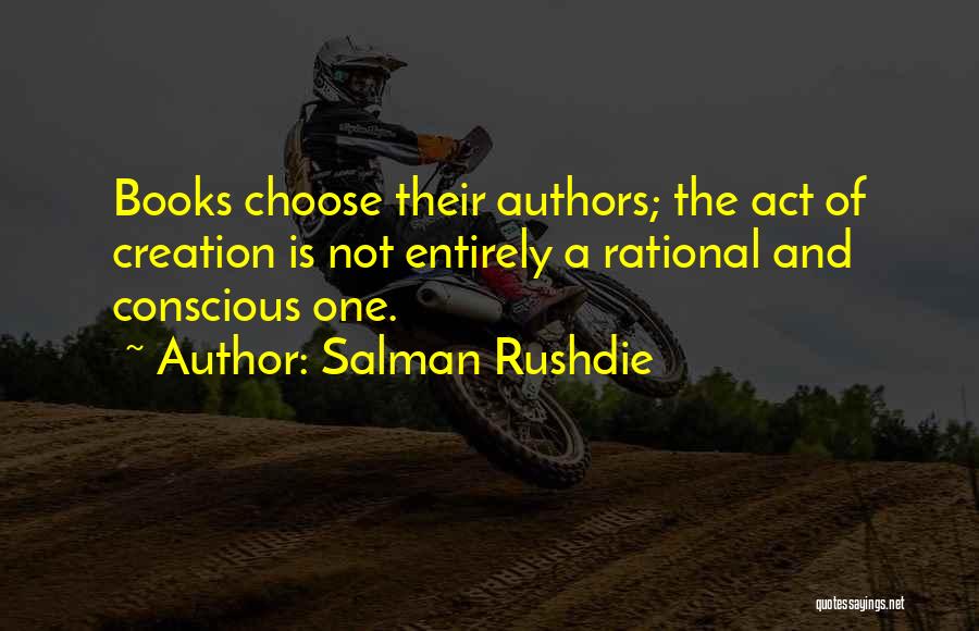 Salman Rushdie Quotes: Books Choose Their Authors; The Act Of Creation Is Not Entirely A Rational And Conscious One.