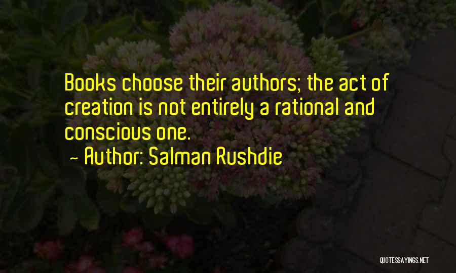 Salman Rushdie Quotes: Books Choose Their Authors; The Act Of Creation Is Not Entirely A Rational And Conscious One.