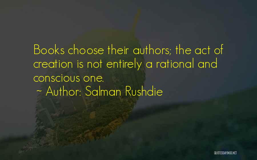 Salman Rushdie Quotes: Books Choose Their Authors; The Act Of Creation Is Not Entirely A Rational And Conscious One.