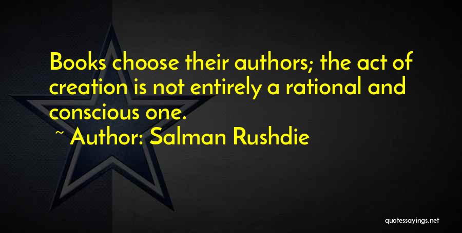 Salman Rushdie Quotes: Books Choose Their Authors; The Act Of Creation Is Not Entirely A Rational And Conscious One.
