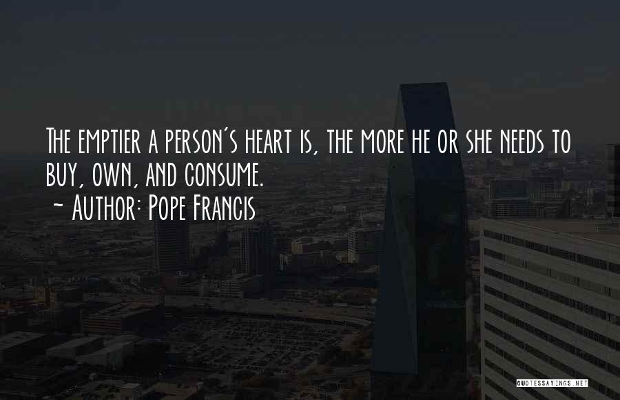 Pope Francis Quotes: The Emptier A Person's Heart Is, The More He Or She Needs To Buy, Own, And Consume.