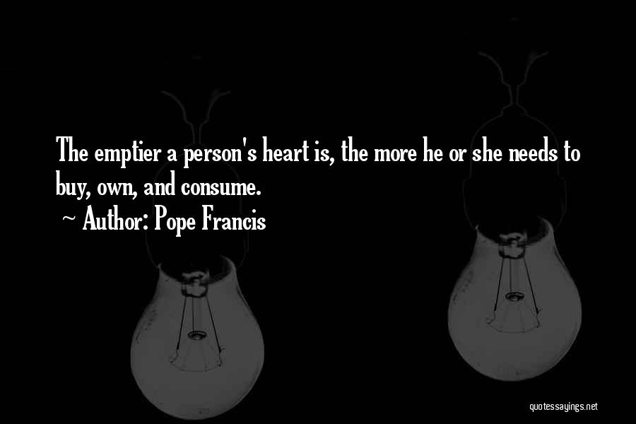 Pope Francis Quotes: The Emptier A Person's Heart Is, The More He Or She Needs To Buy, Own, And Consume.