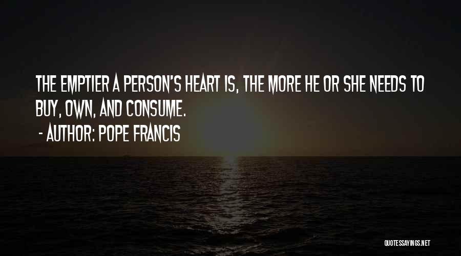 Pope Francis Quotes: The Emptier A Person's Heart Is, The More He Or She Needs To Buy, Own, And Consume.