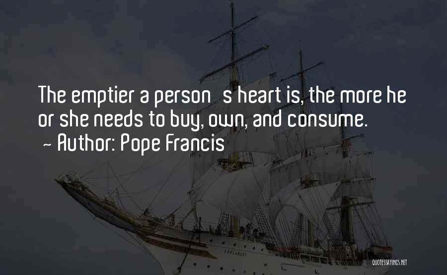 Pope Francis Quotes: The Emptier A Person's Heart Is, The More He Or She Needs To Buy, Own, And Consume.