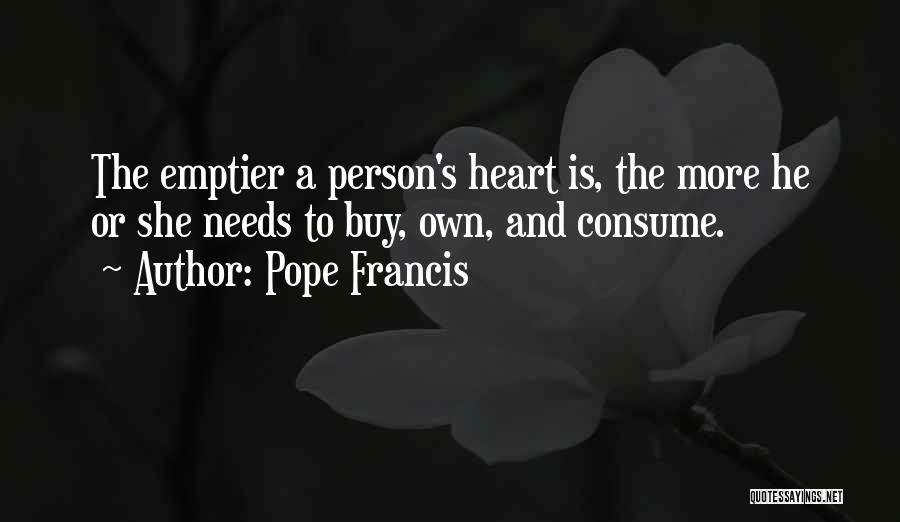 Pope Francis Quotes: The Emptier A Person's Heart Is, The More He Or She Needs To Buy, Own, And Consume.