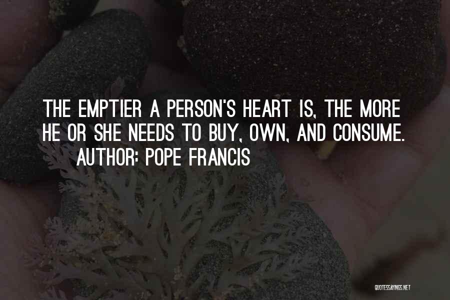 Pope Francis Quotes: The Emptier A Person's Heart Is, The More He Or She Needs To Buy, Own, And Consume.
