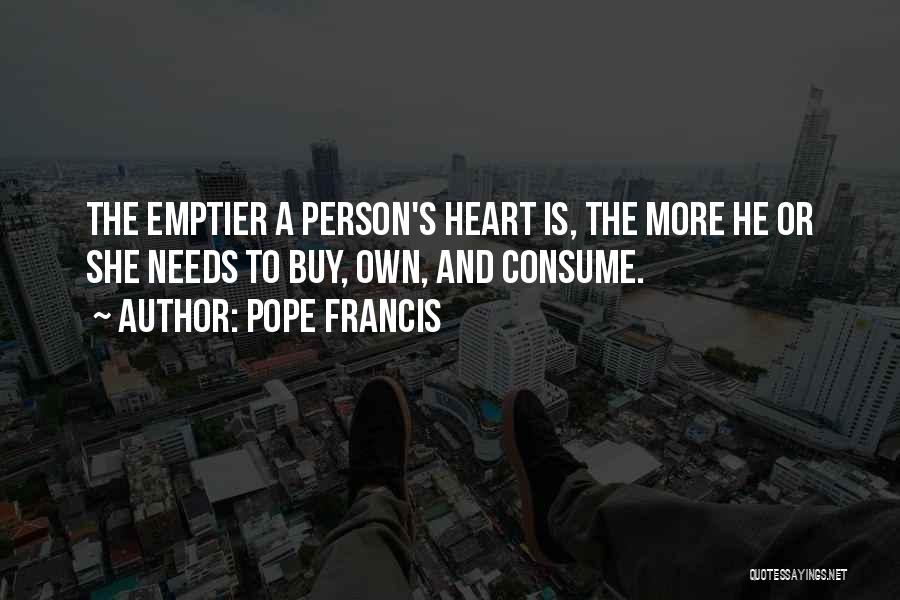 Pope Francis Quotes: The Emptier A Person's Heart Is, The More He Or She Needs To Buy, Own, And Consume.