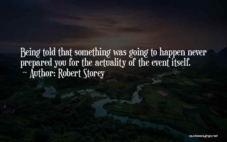 Robert Storey Quotes: Being Told That Something Was Going To Happen Never Prepared You For The Actuality Of The Event Itself.