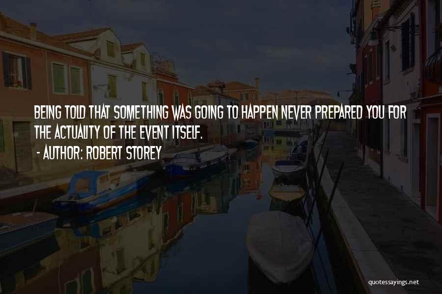 Robert Storey Quotes: Being Told That Something Was Going To Happen Never Prepared You For The Actuality Of The Event Itself.