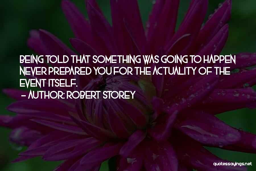 Robert Storey Quotes: Being Told That Something Was Going To Happen Never Prepared You For The Actuality Of The Event Itself.