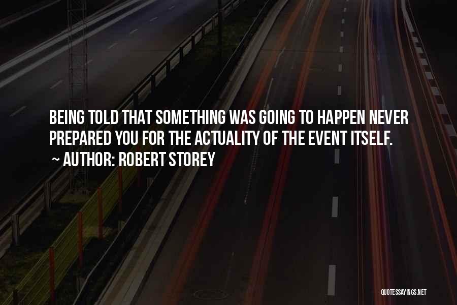 Robert Storey Quotes: Being Told That Something Was Going To Happen Never Prepared You For The Actuality Of The Event Itself.