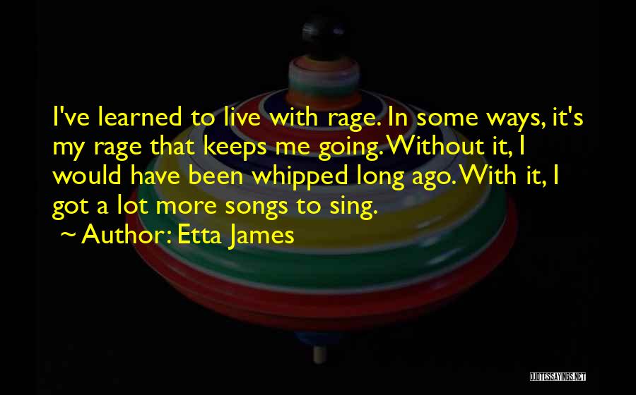 Etta James Quotes: I've Learned To Live With Rage. In Some Ways, It's My Rage That Keeps Me Going. Without It, I Would