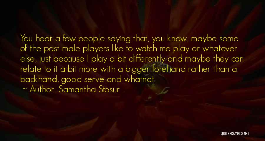 Samantha Stosur Quotes: You Hear A Few People Saying That, You Know, Maybe Some Of The Past Male Players Like To Watch Me