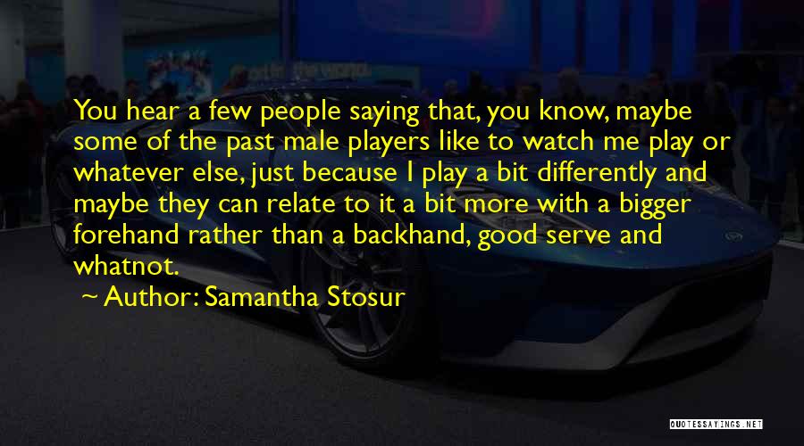 Samantha Stosur Quotes: You Hear A Few People Saying That, You Know, Maybe Some Of The Past Male Players Like To Watch Me