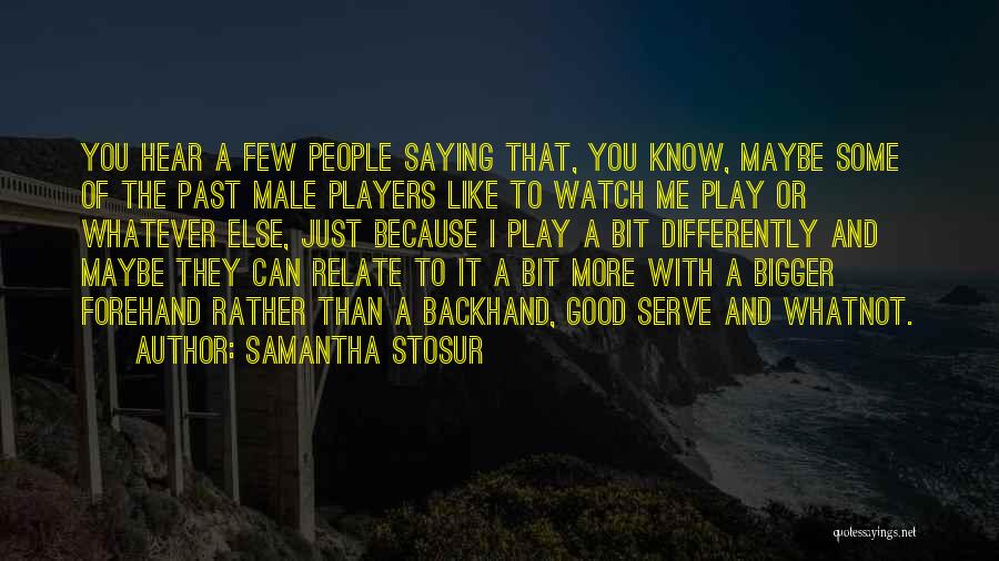 Samantha Stosur Quotes: You Hear A Few People Saying That, You Know, Maybe Some Of The Past Male Players Like To Watch Me