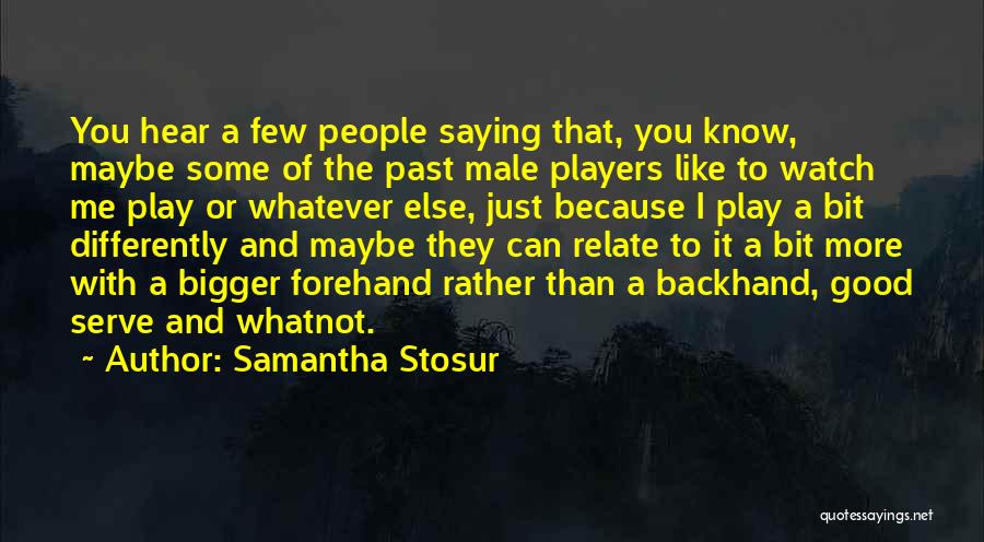 Samantha Stosur Quotes: You Hear A Few People Saying That, You Know, Maybe Some Of The Past Male Players Like To Watch Me