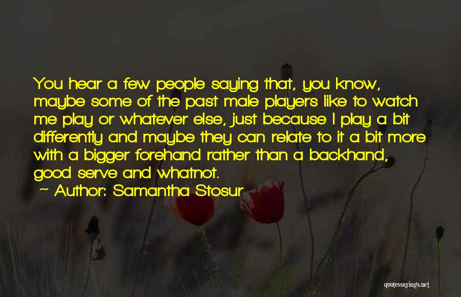 Samantha Stosur Quotes: You Hear A Few People Saying That, You Know, Maybe Some Of The Past Male Players Like To Watch Me